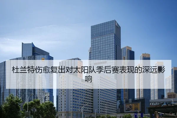 杜兰特伤愈复出对太阳队季后赛表现的深远影响