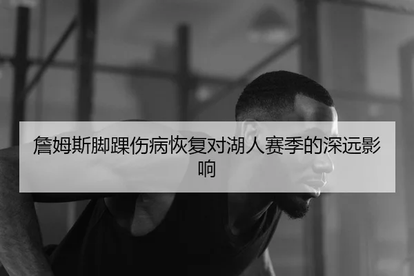 詹姆斯脚踝伤病恢复对湖人赛季的深远影响